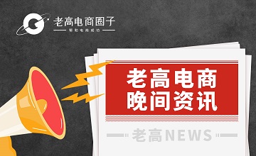 #老高电商报#【7月19日电商晚报简讯】