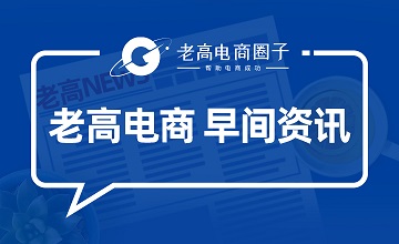 #老高电商报# 【9月13日电商早报简讯】